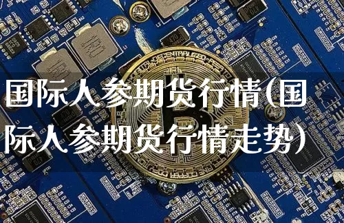 国际人参期货行情(国际人参期货行情走势)_https://www.erdeww.com_期货行情_第1张