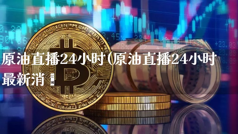 原油直播24小时(原油直播24小时最新消恿_https://www.erdeww.com_期货走势_第1张