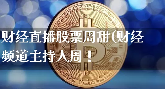 财经直播股票周甜(财经频道主持人周媿_https://www.erdeww.com_期货资讯_第1张