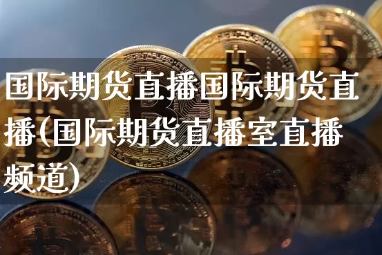 国际期货直播国际期货直播(国际期货直播室直播频道)_https://www.erdeww.com_期货行情_第1张