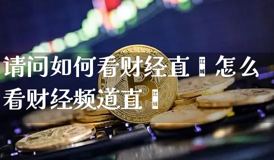 请问如何看财经直撿怎么看财经频道直撿_https://www.erdeww.com_期货知识_第1张
