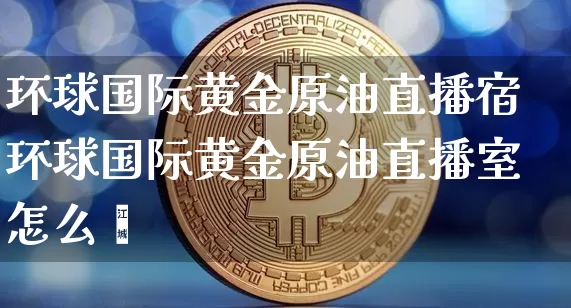 环球国际黄金原油直播宿环球国际黄金原油直播室怎么栿_https://www.erdeww.com_期货走势_第1张