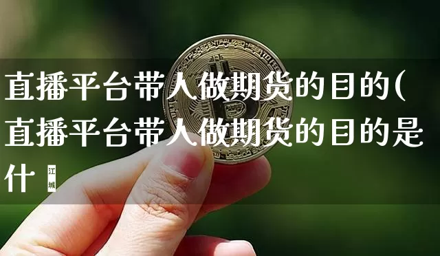 直播平台带人做期货的目的(直播平台带人做期货的目的是什乿_https://www.erdeww.com_期货_第1张