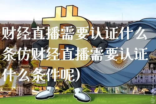 财经直播需要认证什么条仿财经直播需要认证什么条件呢)_https://www.erdeww.com_期货行情_第1张