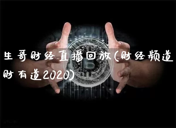 生哥财经直播回放(财经频道生财有道2020)_https://www.erdeww.com_期货资讯_第1张