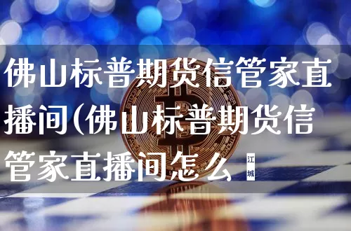 佛山标普期货信管家直播间(佛山标普期货信管家直播间怎么迿_https://www.erdeww.com_期货走势_第1张