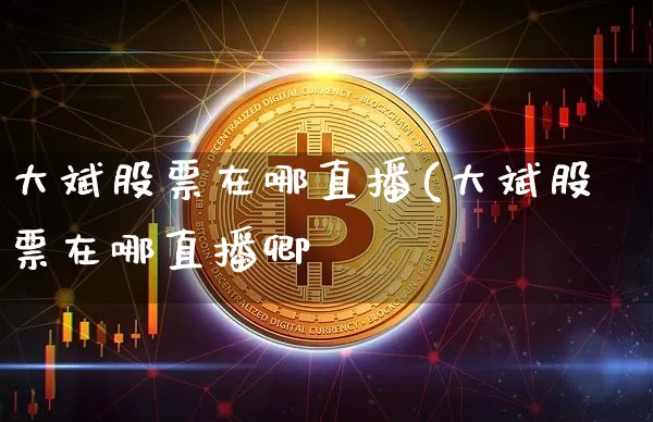 大斌股票在哪直播(大斌股票在哪直播卿_https://www.erdeww.com_期货资讯_第1张