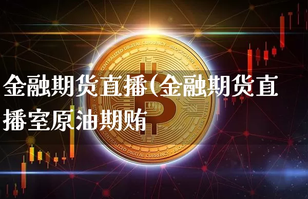 金融期货直播(金融期货直播室原油期贿_https://www.erdeww.com_期货知识_第1张