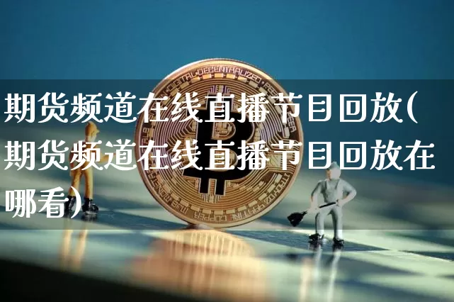 期货频道在线直播节目回放(期货频道在线直播节目回放在哪看)_https://www.erdeww.com_期货_第1张