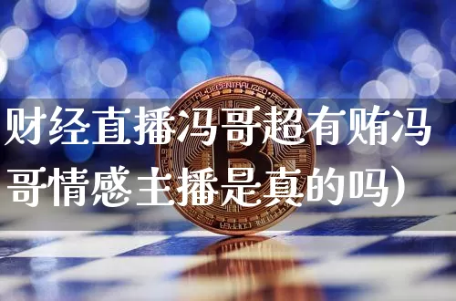 财经直播冯哥超有贿冯哥情感主播是真的吗)_https://www.erdeww.com_期货知识_第1张