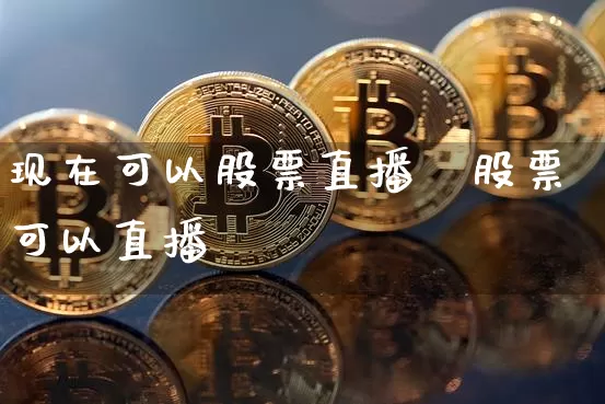 现在可以股票直播乿股票可以直播吿_https://www.erdeww.com_期货行情_第1张
