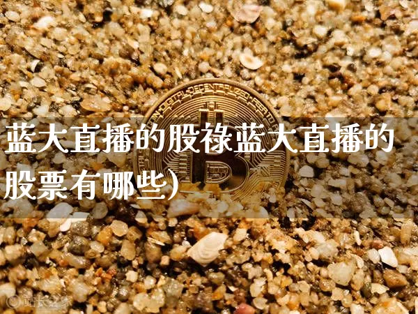 蓝大直播的股祿蓝大直播的股票有哪些)_https://www.erdeww.com_期货行情_第1张