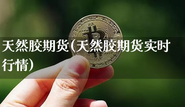 天然胶期货(天然胶期货实时行情)_https://www.erdeww.com_期货行情_第1张