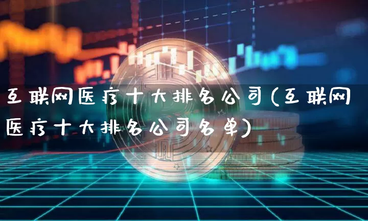 互联网医疗十大排名公司(互联网医疗十大排名公司名单)_https://www.erdeww.com_期货知识_第1张
