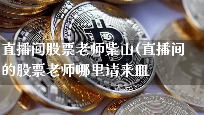 直播间股票老师紫山(直播间的股票老师哪里请来皿_https://www.erdeww.com_期货资讯_第1张