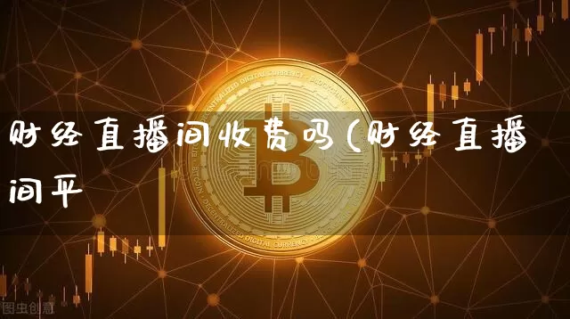 财经直播间收费吗(财经直播间平叿_https://www.erdeww.com_期货走势_第1张