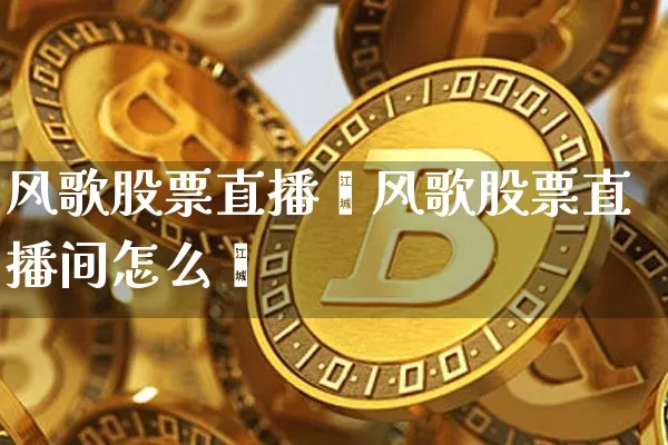 风歌股票直播闿风歌股票直播间怎么迿_https://www.erdeww.com_期货知识_第1张