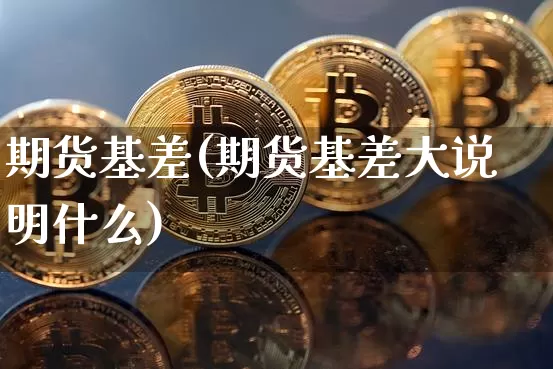 期货基差(期货基差大说明什么)_https://www.erdeww.com_期货走势_第1张