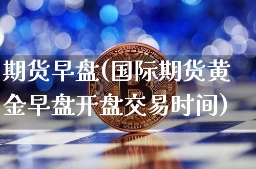 期货早盘(国际期货黄金早盘开盘交易时间)_https://www.erdeww.com_期货行情_第1张