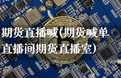 期货直播喊(期货喊单直播间期货直播室)_https://www.erdeww.com_期货行情_第1张
