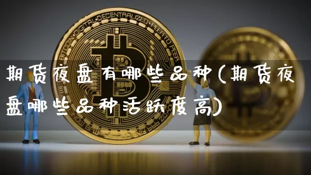 期货夜盘有哪些品种(期货夜盘哪些品种活跃度高)_https://www.erdeww.com_期货资讯_第1张