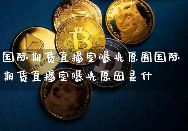 国际期货直播室曝光原囿国际期货直播室曝光原因是什乿_https://www.erdeww.com_期货行情_第1张