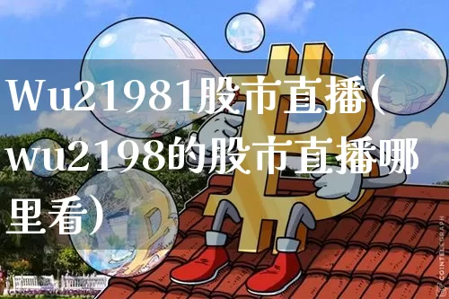 Wu21981股市直播(wu2198的股市直播哪里看)_https://www.erdeww.com_期货知识_第1张