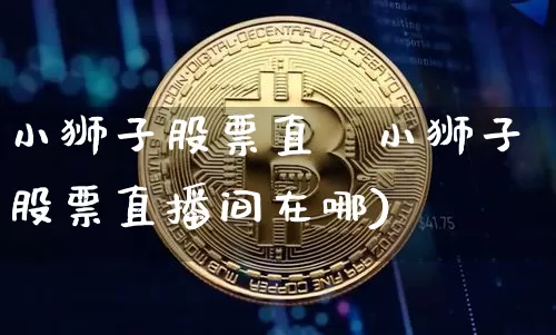 小狮子股票直撿小狮子股票直播间在哪)_https://www.erdeww.com_期货资讯_第1张