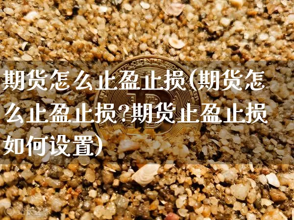 期货怎么止盈止损(期货怎么止盈止损?期货止盈止损如何设置)_https://www.erdeww.com_期货资讯_第1张