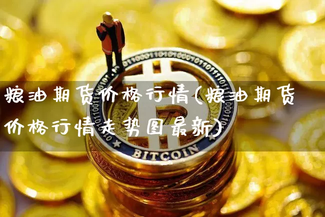 粮油期货价格行情(粮油期货价格行情走势图最新)_https://www.erdeww.com_期货行情_第1张