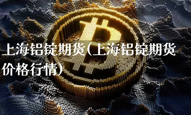 上海铝锭期货(上海铝锭期货价格行情)_https://www.erdeww.com_期货资讯_第1张
