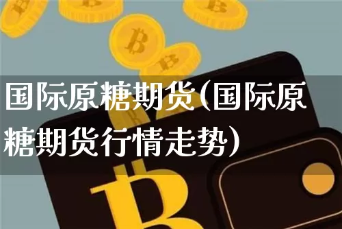 国际原糖期货(国际原糖期货行情走势)_https://www.erdeww.com_期货行情_第1张