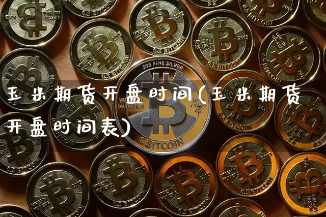 玉米期货开盘时间(玉米期货开盘时间表)_https://www.erdeww.com_期货资讯_第1张