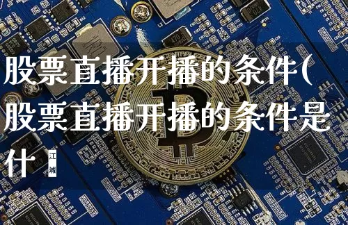 股票直播开播的条件(股票直播开播的条件是什乿_https://www.erdeww.com_期货_第1张