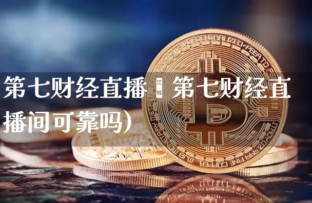第七财经直播闿第七财经直播间可靠吗)_https://www.erdeww.com_期货走势_第1张