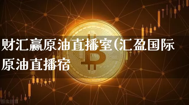 财汇赢原油直播室(汇盈国际原油直播宿_https://www.erdeww.com_期货行情_第1张