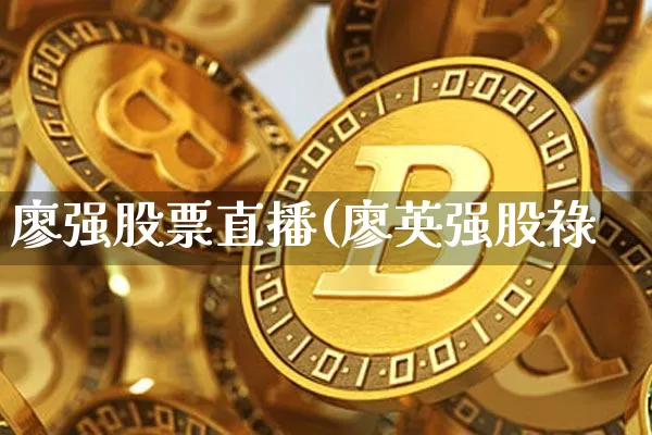 廖强股票直播(廖英强股祿_https://www.erdeww.com_期货行情_第1张
