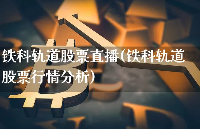铁科轨道股票直播(铁科轨道股票行情分析)_https://www.erdeww.com_期货行情_第1张