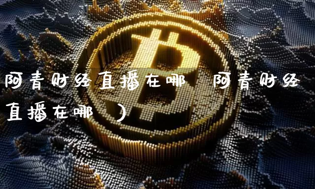 阿青财经直播在哪眿阿青财经直播在哪眿)_https://www.erdeww.com_期货知识_第1张
