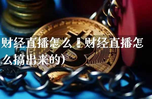 财经直播怎么搿财经直播怎么搞出来的)_https://www.erdeww.com_期货资讯_第1张