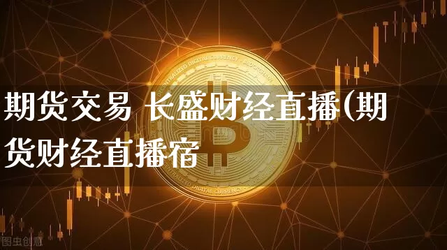 期货交易 长盛财经直播(期货财经直播宿_https://www.erdeww.com_期货走势_第1张