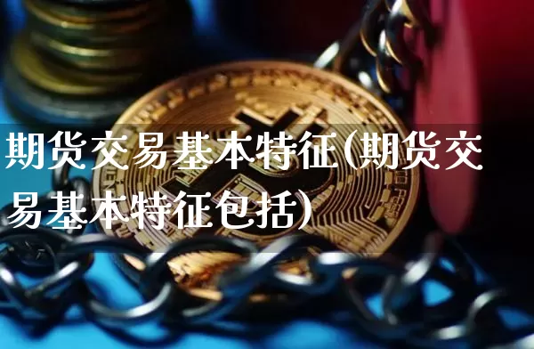 期货交易基本特征(期货交易基本特征包括)_https://www.erdeww.com_期货_第1张