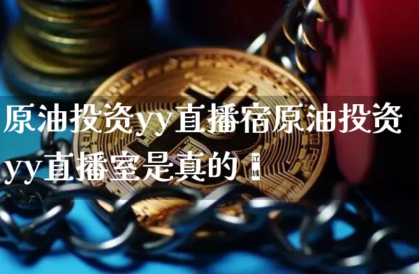原油投资yy直播宿原油投资yy直播室是真的吿_https://www.erdeww.com_期货_第1张
