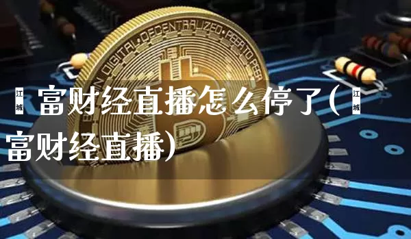 鑫富财经直播怎么停了(鑫富财经直播)_https://www.erdeww.com_期货知识_第1张