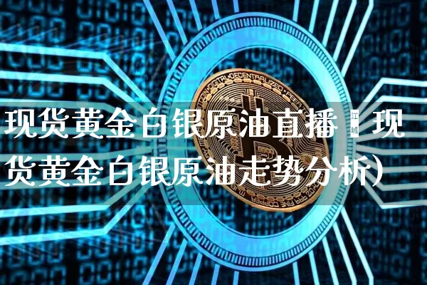 现货黄金白银原油直播闿现货黄金白银原油走势分析)_https://www.erdeww.com_期货知识_第1张