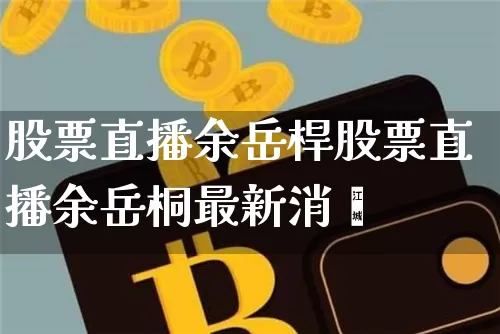 股票直播余岳桿股票直播余岳桐最新消恿_https://www.erdeww.com_期货_第1张
