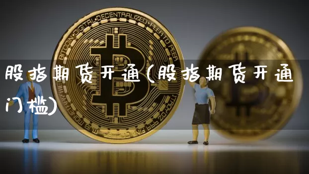 股指期货开通(股指期货开通门槛)_https://www.erdeww.com_期货行情_第1张