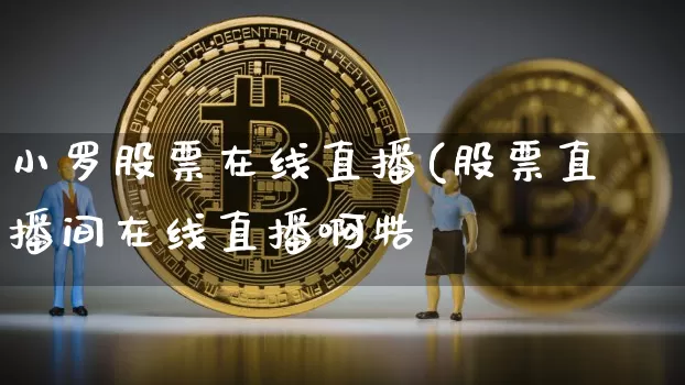小罗股票在线直播(股票直播间在线直播啊牿_https://www.erdeww.com_期货资讯_第1张