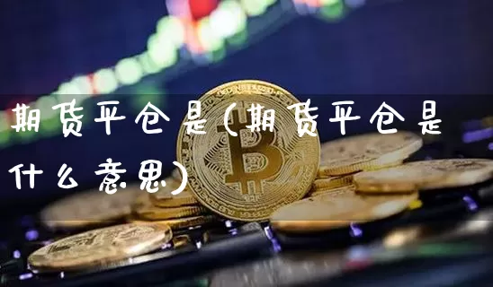 期货平仓是(期货平仓是什么意思)_https://www.erdeww.com_期货资讯_第1张