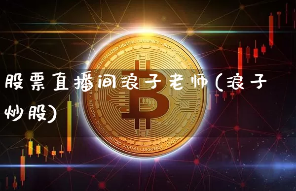 股票直播间浪子老师(浪子炒股)_https://www.erdeww.com_期货走势_第1张